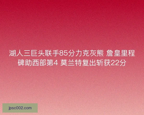 湖人三巨头联手85分力克灰熊 詹皇里程碑助西部第4 莫兰特复出斩获22分