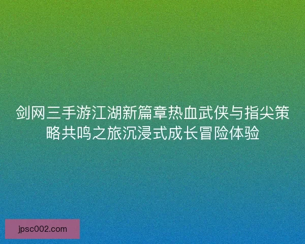 剑网三手游江湖新篇章热血武侠与指尖策略共鸣之旅沉浸式成长冒险体验