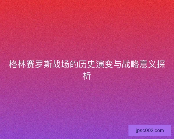 格林赛罗斯战场的历史演变与战略意义探析