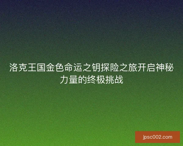 洛克王国金色命运之钥探险之旅开启神秘力量的终极挑战