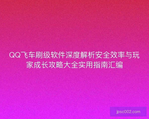 QQ飞车刷级软件深度解析安全效率与玩家成长攻略大全实用指南汇编