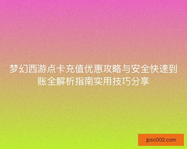 梦幻西游点卡充值优惠攻略与安全快速到账全解析指南实用技巧分享