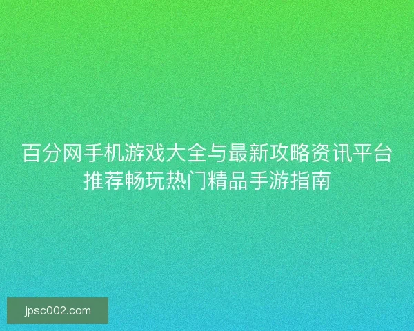 百分网手机游戏大全与最新攻略资讯平台推荐畅玩热门精品手游指南