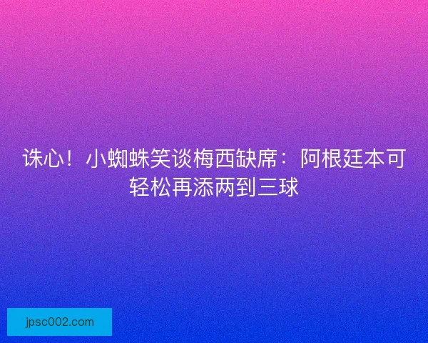 诛心！小蜘蛛笑谈梅西缺席：阿根廷本可轻松再添两到三球