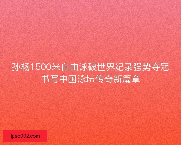 孙杨1500米自由泳破世界纪录强势夺冠书写中国泳坛传奇新篇章
