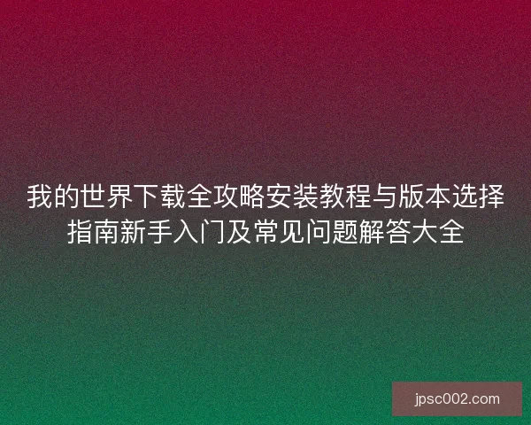 我的世界下载全攻略安装教程与版本选择指南新手入门及常见问题解答大全