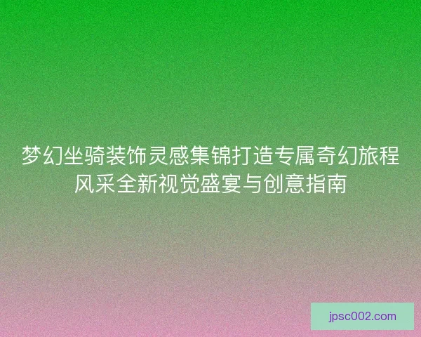 梦幻坐骑装饰灵感集锦打造专属奇幻旅程风采全新视觉盛宴与创意指南