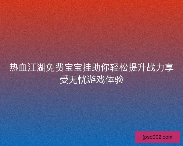 热血江湖免费宝宝挂助你轻松提升战力享受无忧游戏体验