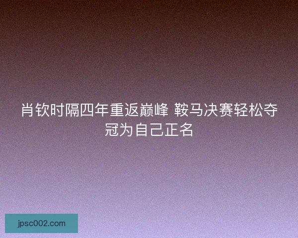 肖钦时隔四年重返巅峰 鞍马决赛轻松夺冠为自己正名