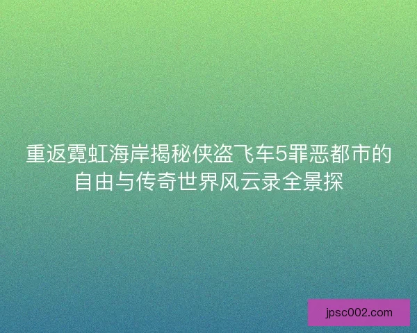 重返霓虹海岸揭秘侠盗飞车5罪恶都市的自由与传奇世界风云录全景探