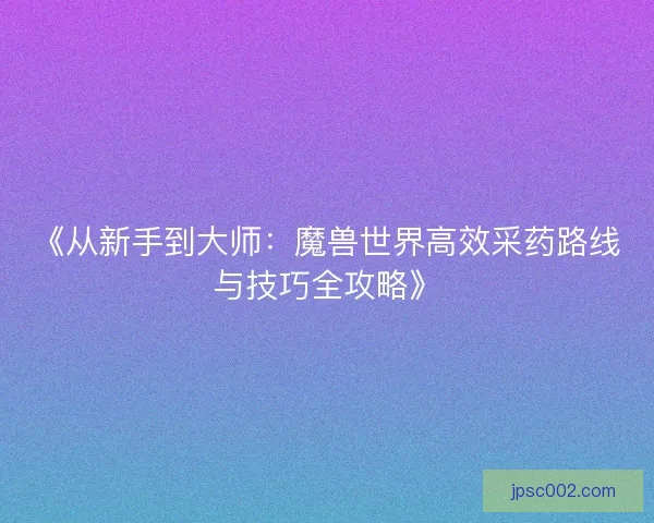 《从新手到大师：魔兽世界高效采药路线与技巧全攻略》