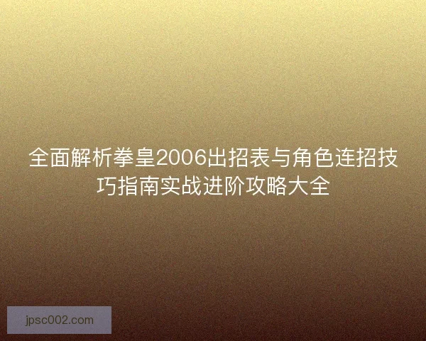 全面解析拳皇2006出招表与角色连招技巧指南实战进阶攻略大全