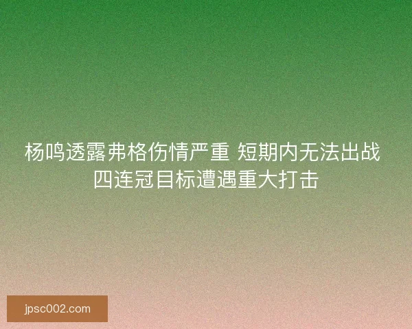 杨鸣透露弗格伤情严重 短期内无法出战 四连冠目标遭遇重大打击
