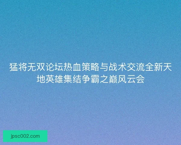 猛将无双论坛热血策略与战术交流全新天地英雄集结争霸之巅风云会
