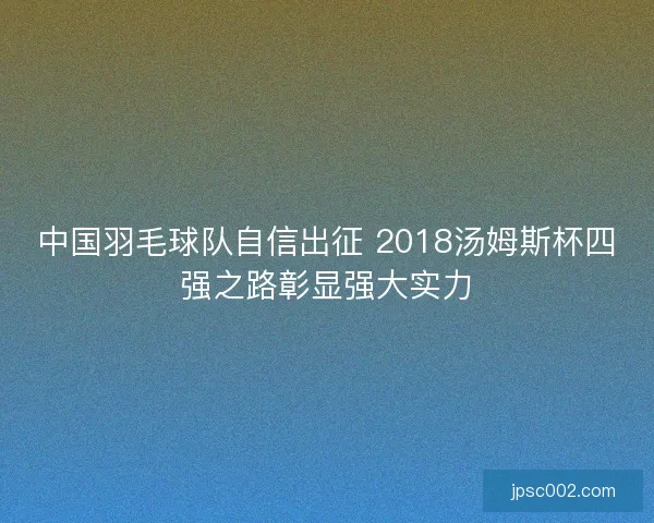 中国羽毛球队自信出征 2018汤姆斯杯四强之路彰显强大实力