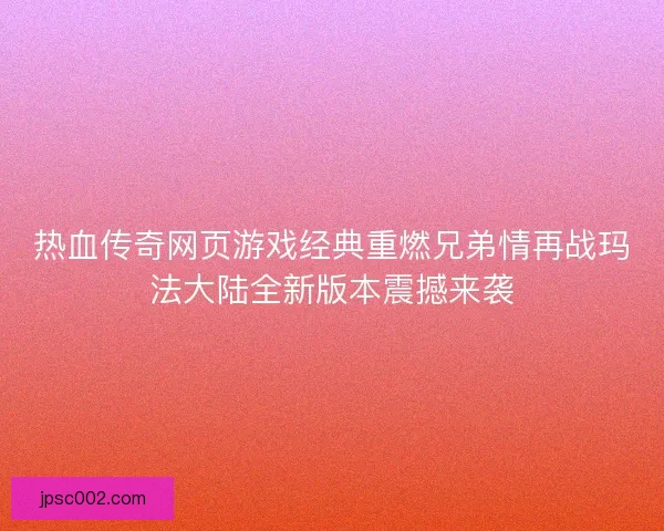 热血传奇网页游戏经典重燃兄弟情再战玛法大陆全新版本震撼来袭