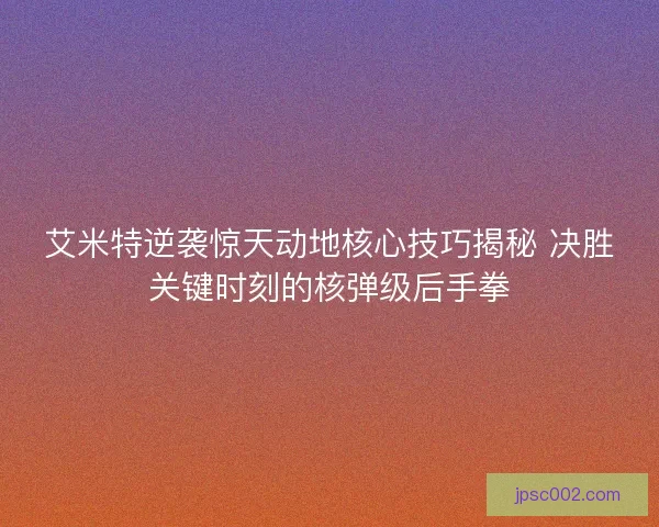 艾米特逆袭惊天动地核心技巧揭秘 决胜关键时刻的核弹级后手拳