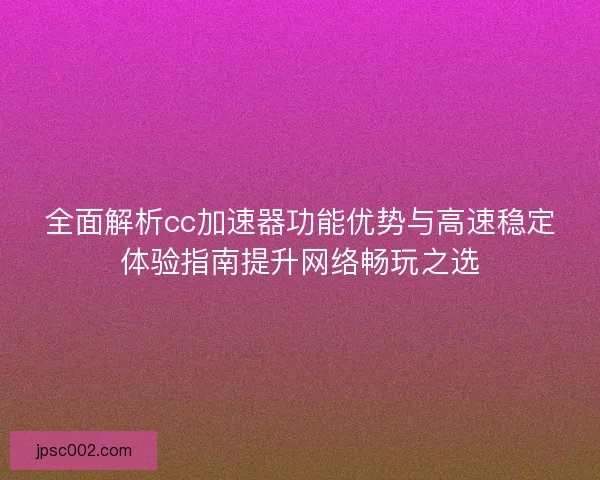 全面解析cc加速器功能优势与高速稳定体验指南提升网络畅玩之选