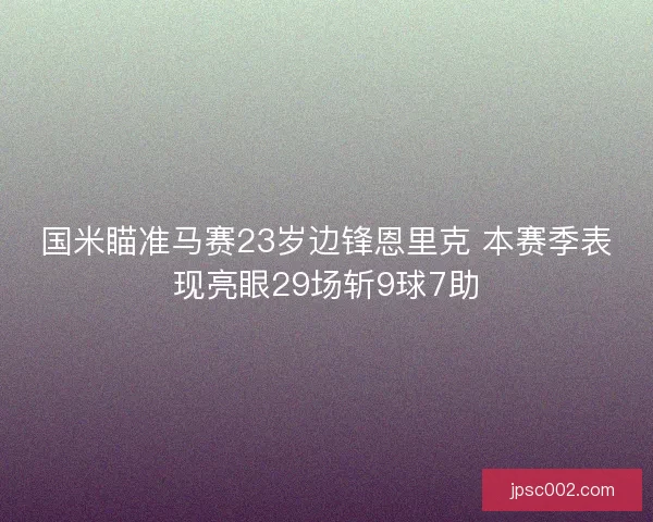 国米瞄准马赛23岁边锋恩里克 本赛季表现亮眼29场斩9球7助