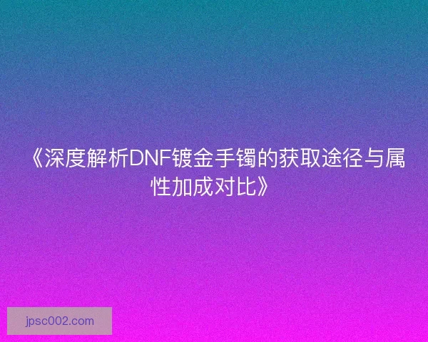 《深度解析DNF镀金手镯的获取途径与属性加成对比》