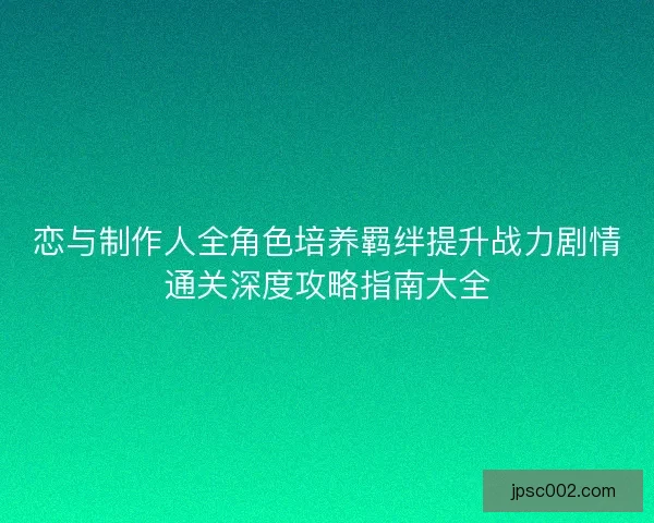 恋与制作人全角色培养羁绊提升战力剧情通关深度攻略指南大全